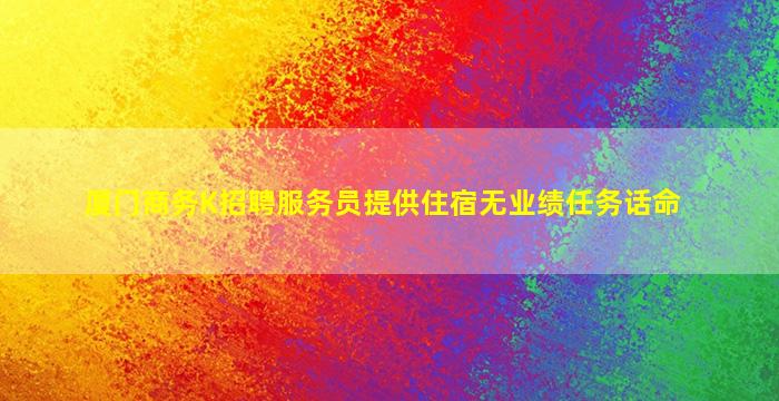 厦门商务K招聘服务员提供住宿无业绩任务话命